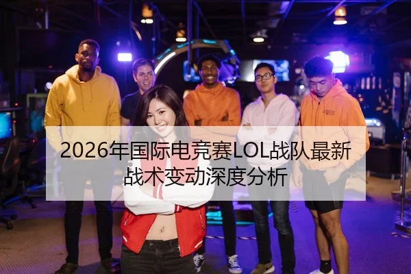 2026年国际电竞赛LOL战队最新战术变动深度分析