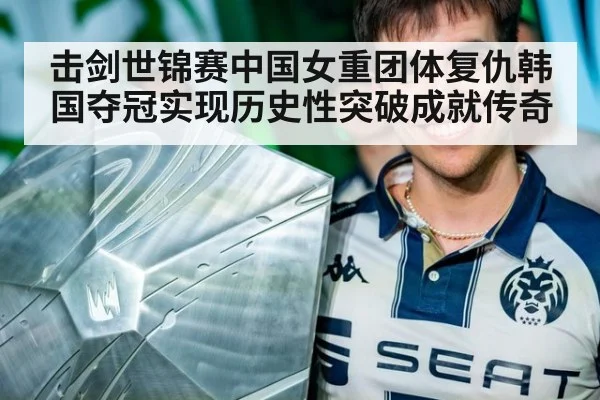 击剑世锦赛中国女重团体复仇韩国夺冠实现历史性突破成就传奇