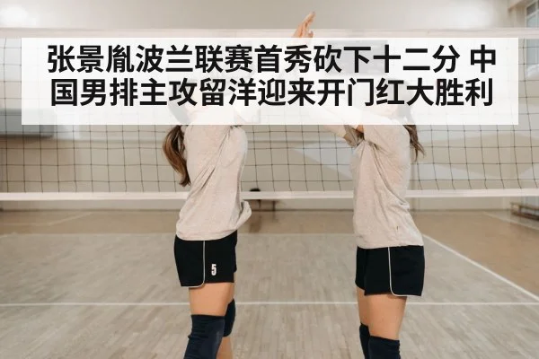 张景胤波兰联赛首秀砍下十二分 中国男排主攻留洋迎来开门红大胜利